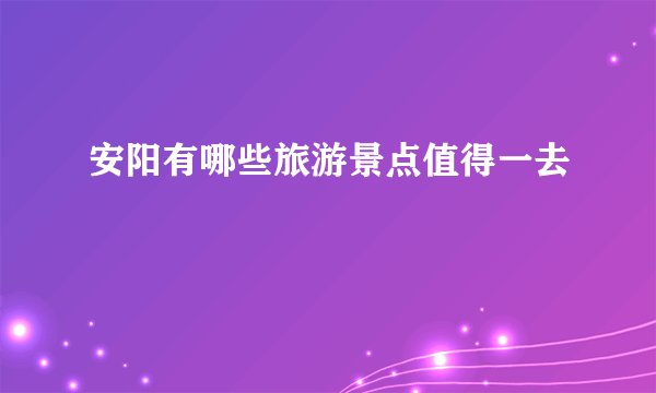 安阳有哪些旅游景点值得一去
