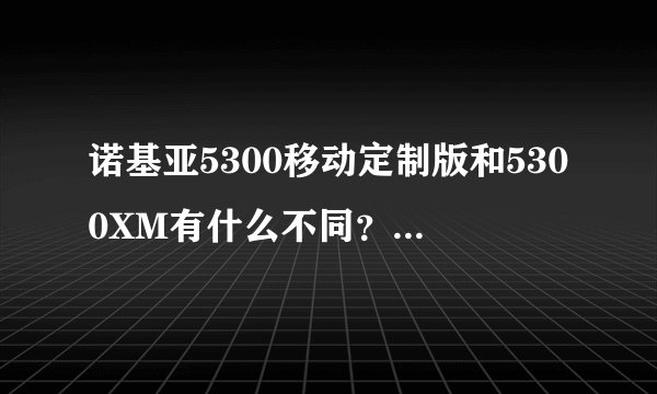 诺基亚5300移动定制版和5300XM有什么不同？具体一点