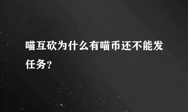 喵互砍为什么有喵币还不能发任务？