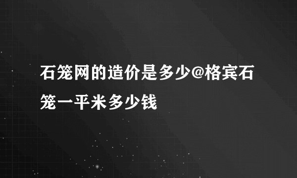 石笼网的造价是多少@格宾石笼一平米多少钱