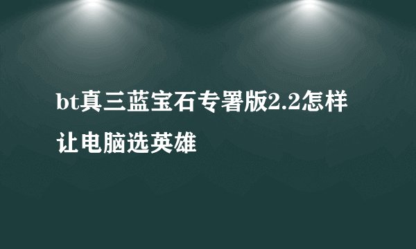 bt真三蓝宝石专署版2.2怎样让电脑选英雄