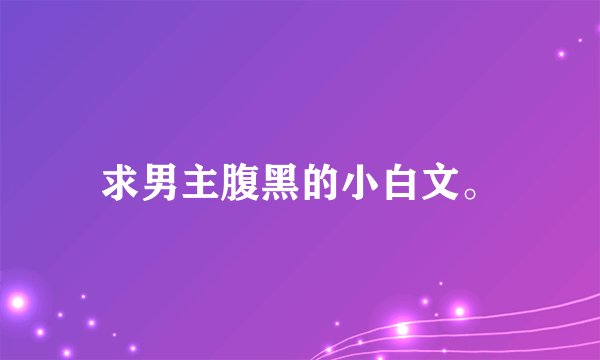 求男主腹黑的小白文。
