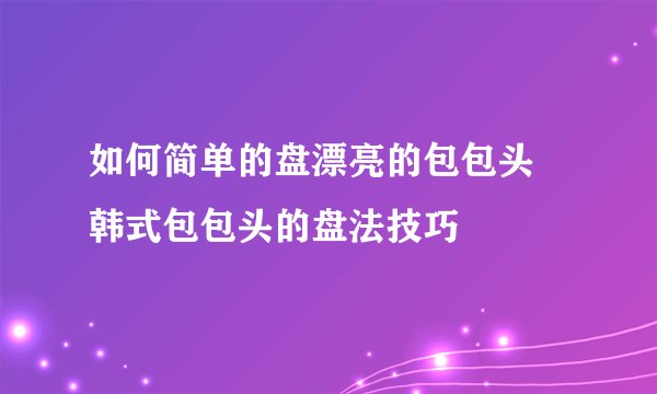 如何简单的盘漂亮的包包头 韩式包包头的盘法技巧