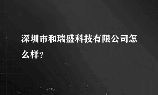 深圳市和瑞盛科技有限公司怎么样？