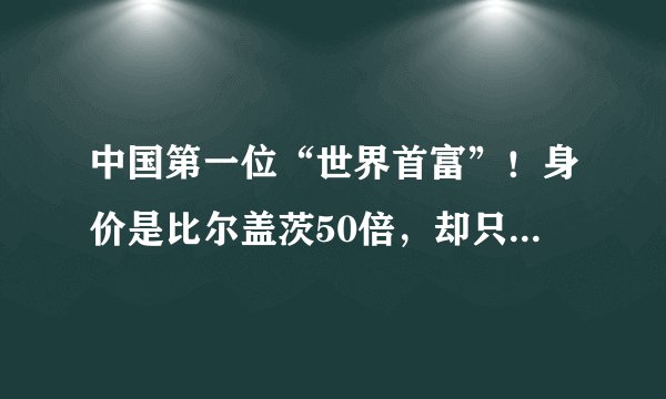 中国第一位“世界首富”！身价是比尔盖茨50倍，却只辉煌了8分钟