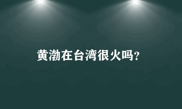 黄渤在台湾很火吗？