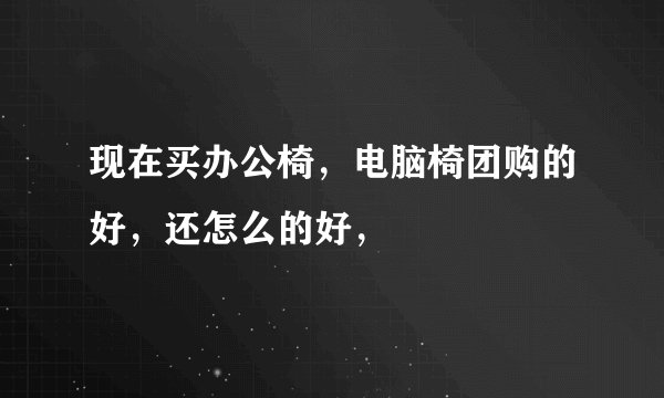 现在买办公椅，电脑椅团购的好，还怎么的好，