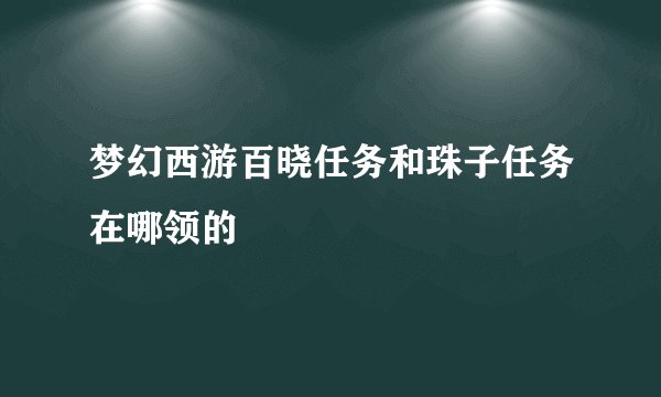 梦幻西游百晓任务和珠子任务在哪领的