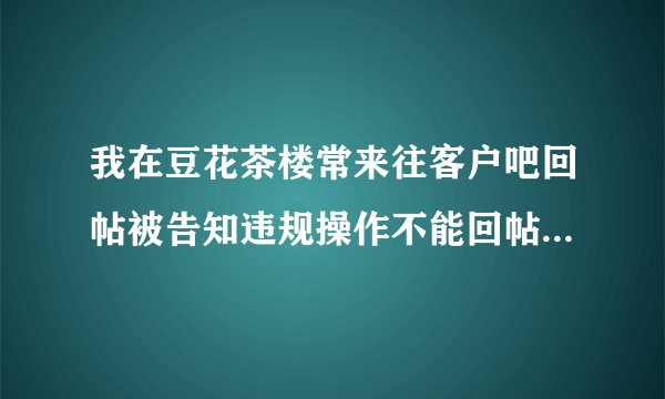 我在豆花茶楼常来往客户吧回帖被告知违规操作不能回帖 是代表我被封号了吗?(豆花饭进)