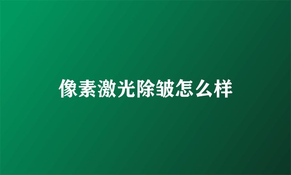 像素激光除皱怎么样