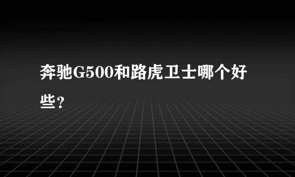 奔驰G500和路虎卫士哪个好些？