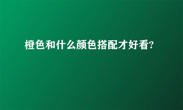 橙色和什么颜色搭配才好看?
