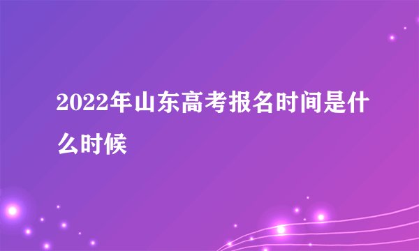 2022年山东高考报名时间是什么时候