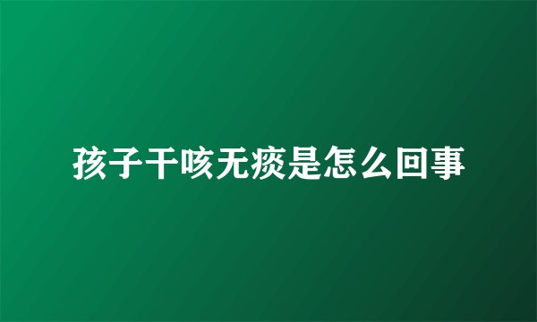 孩子干咳无痰是怎么回事