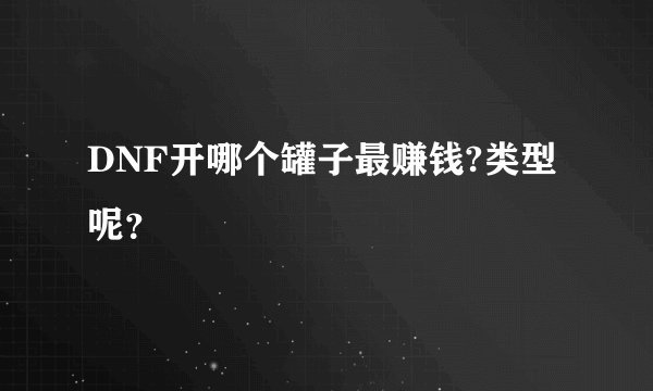 DNF开哪个罐子最赚钱?类型呢？
