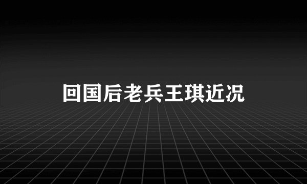 回国后老兵王琪近况