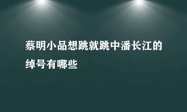 蔡明小品想跳就跳中潘长江的绰号有哪些