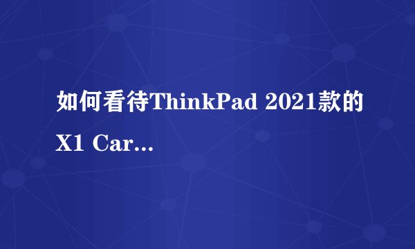如何看待ThinkPad 2021款的X1 Carbon和 X13 标配了LTE（4G网络）功能？