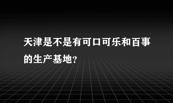 天津是不是有可口可乐和百事的生产基地？