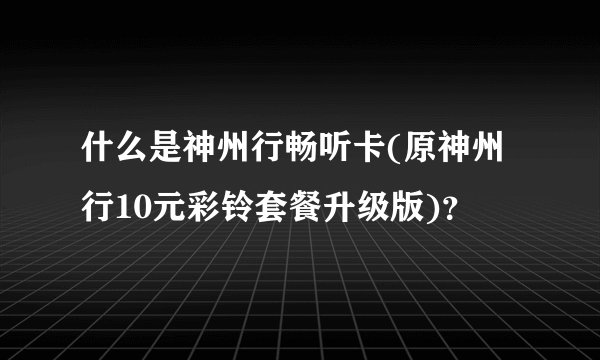 什么是神州行畅听卡(原神州行10元彩铃套餐升级版)？