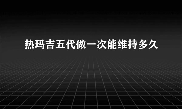 热玛吉五代做一次能维持多久