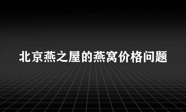 北京燕之屋的燕窝价格问题