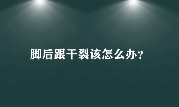 脚后跟干裂该怎么办？