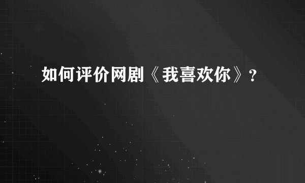 如何评价网剧《我喜欢你》？
