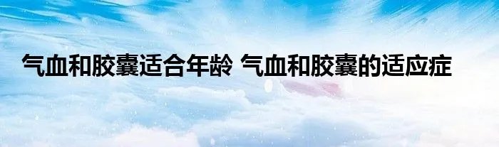 气血和胶囊适合年龄 气血和胶囊的适应症