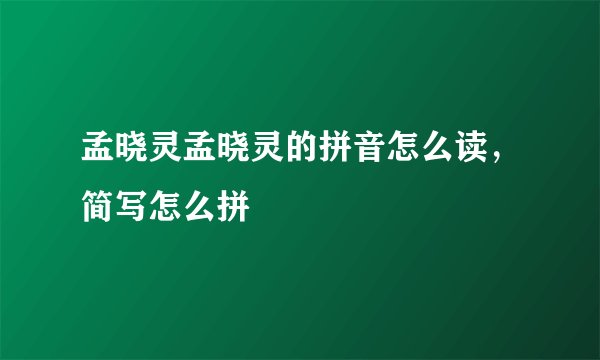 孟晓灵孟晓灵的拼音怎么读，简写怎么拼
