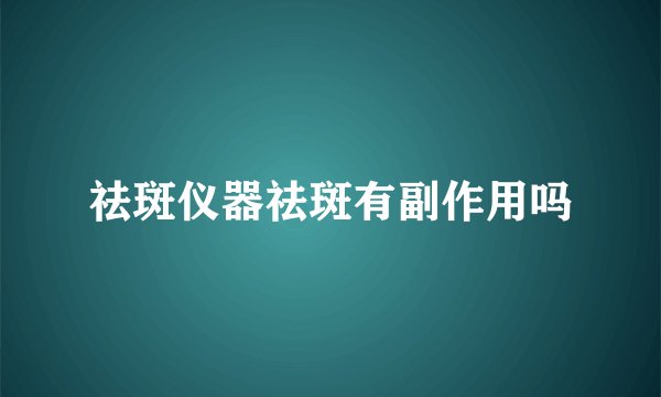 祛斑仪器祛斑有副作用吗