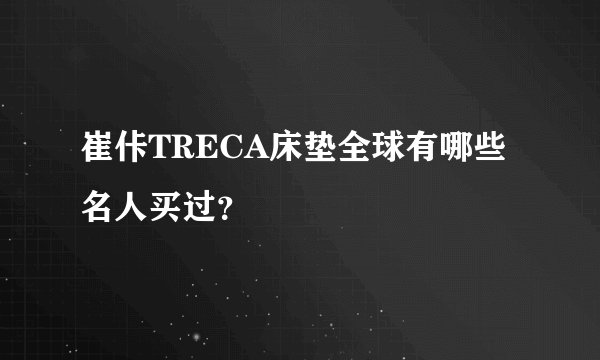 崔佧TRECA床垫全球有哪些名人买过？