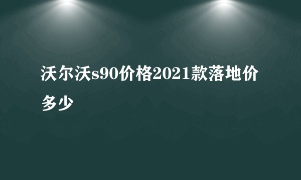 沃尔沃s90价格2021款落地价多少