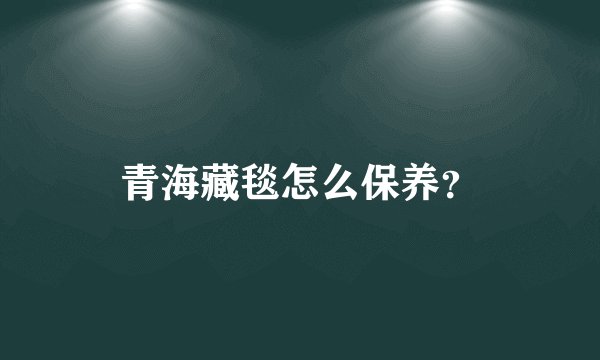 青海藏毯怎么保养？