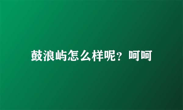 鼓浪屿怎么样呢？呵呵
