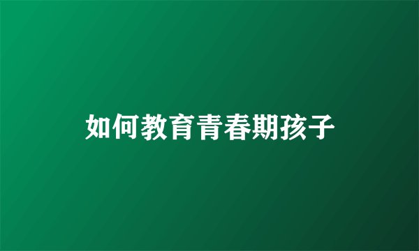 如何教育青春期孩子