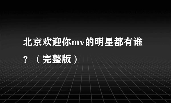 北京欢迎你mv的明星都有谁？（完整版）