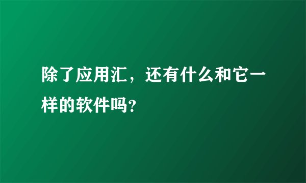 除了应用汇，还有什么和它一样的软件吗？