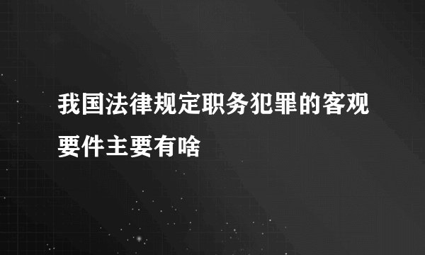 我国法律规定职务犯罪的客观要件主要有啥