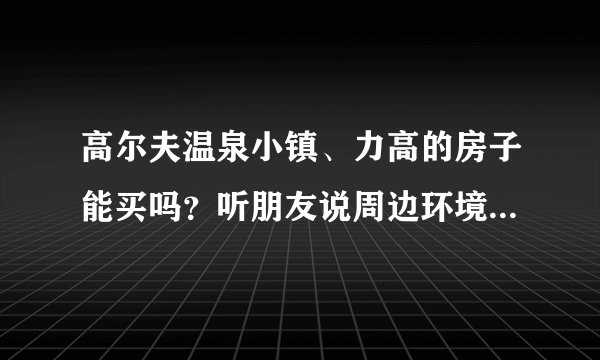 高尔夫温泉小镇、力高的房子能买吗?听朋友说周边环境不好不适合居住?