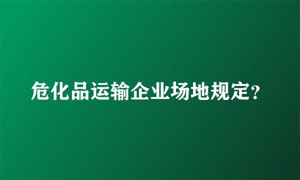 危化品运输企业场地规定？