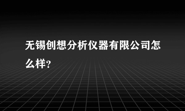无锡创想分析仪器有限公司怎么样？