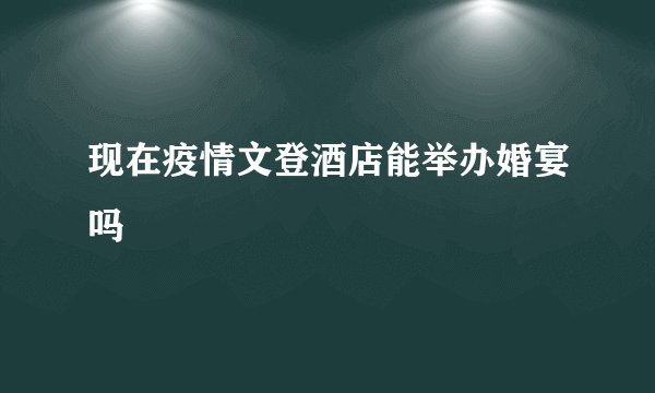 现在疫情文登酒店能举办婚宴吗