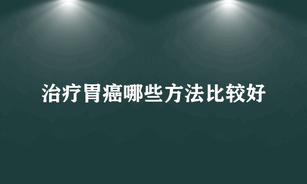 治疗胃癌哪些方法比较好