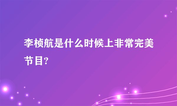 李桢航是什么时候上非常完美节目?