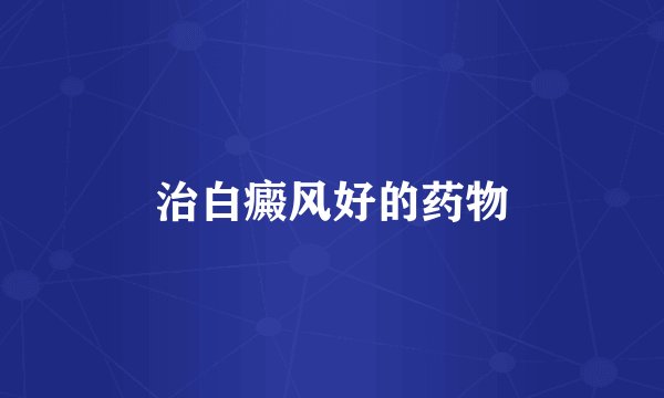 治白癜风好的药物