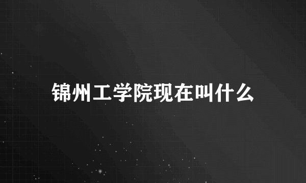 锦州工学院现在叫什么