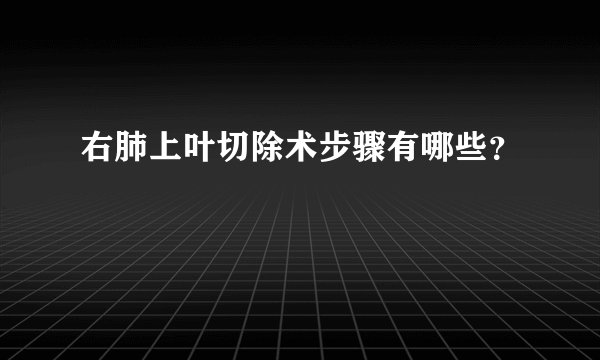 右肺上叶切除术步骤有哪些？