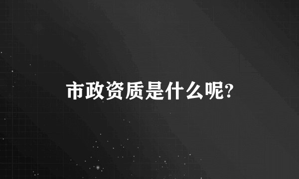 市政资质是什么呢?