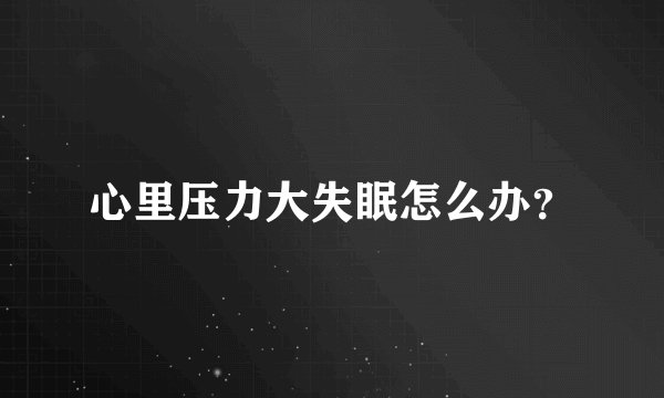 心里压力大失眠怎么办？